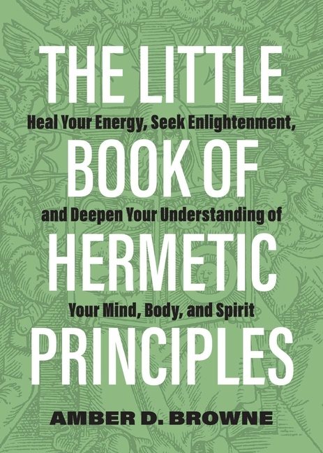 The Little Book Of Hermetic Principles: Heal Your Energy, Se